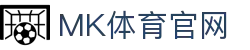MK体育(MK SPORTS)官网 - 感受极致流畅的竞技体验
